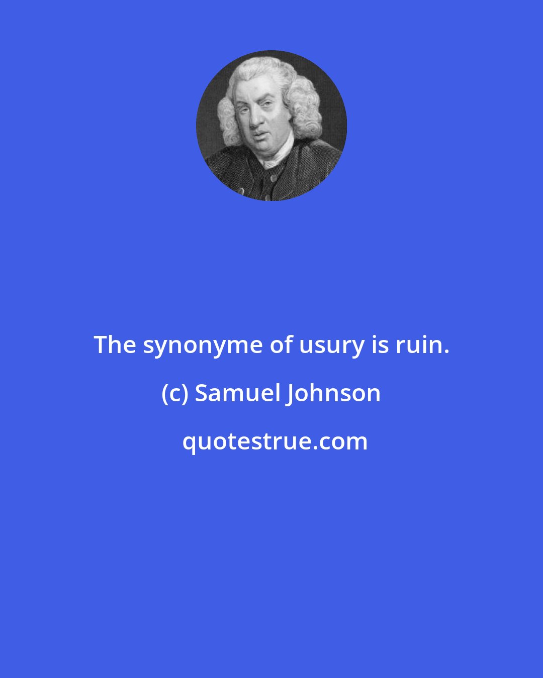 Samuel Johnson: The synonyme of usury is ruin.