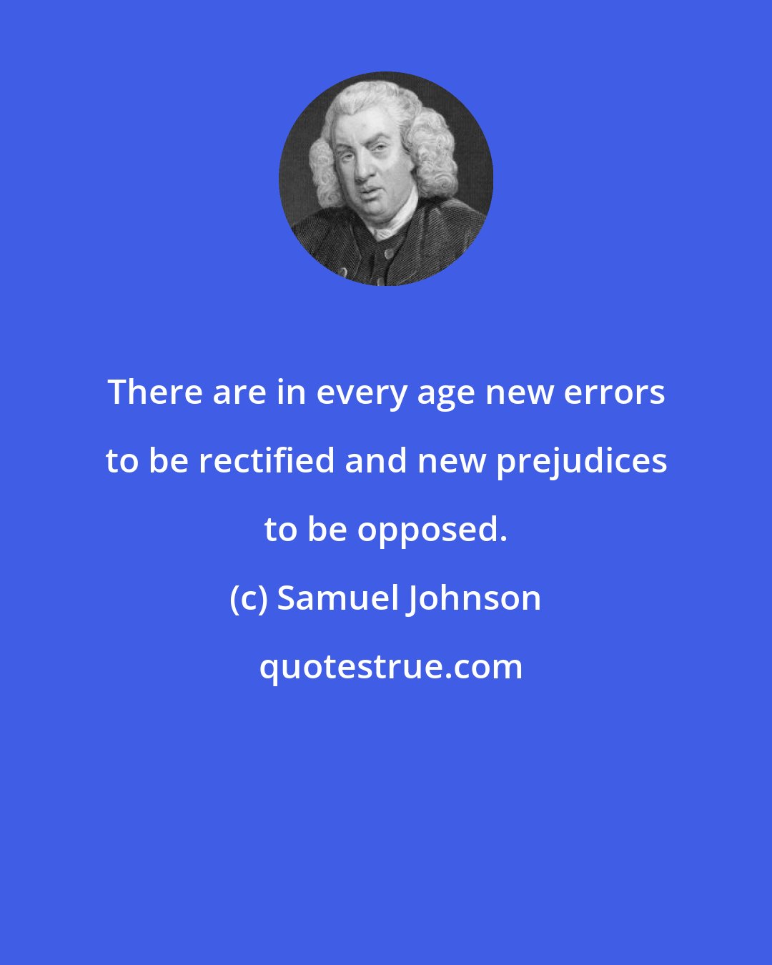 Samuel Johnson: There are in every age new errors to be rectified and new prejudices to be opposed.