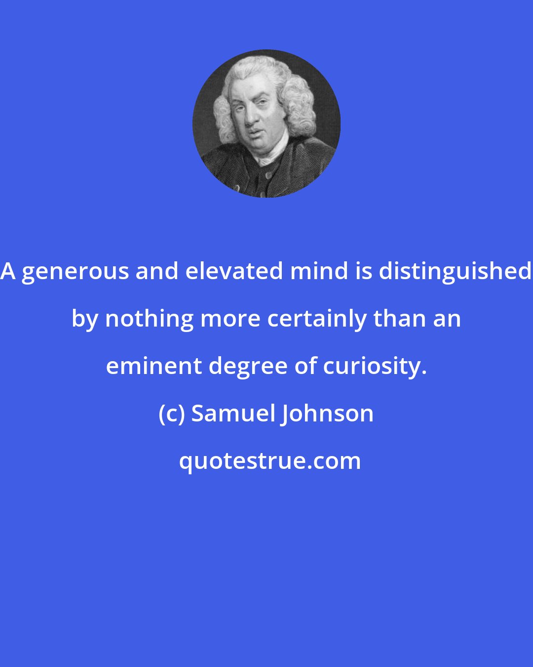 Samuel Johnson: A generous and elevated mind is distinguished by nothing more certainly than an eminent degree of curiosity.