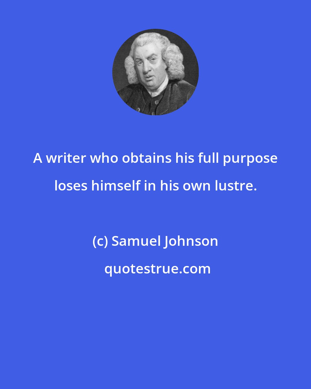 Samuel Johnson: A writer who obtains his full purpose loses himself in his own lustre.