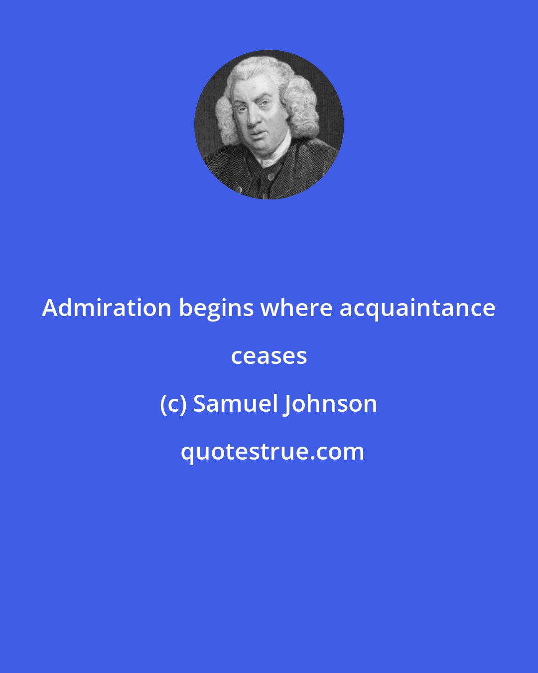 Samuel Johnson: Admiration begins where acquaintance ceases