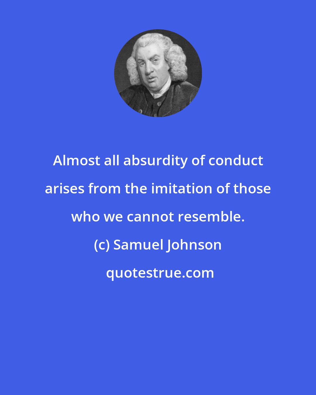 Samuel Johnson: Almost all absurdity of conduct arises from the imitation of those who we cannot resemble.