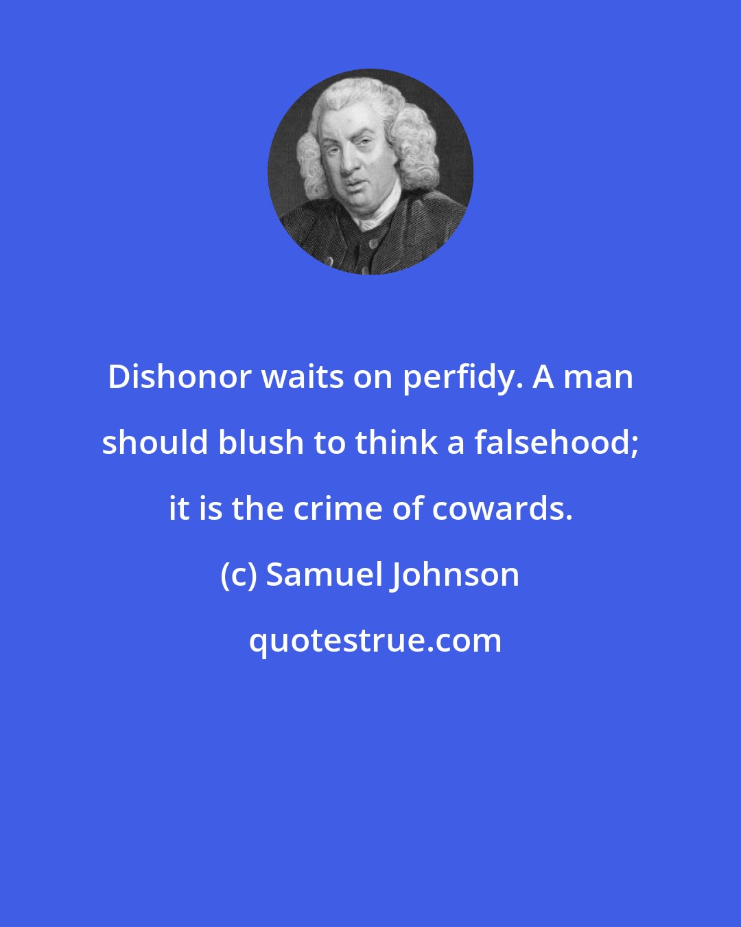 Samuel Johnson: Dishonor waits on perfidy. A man should blush to think a falsehood; it is the crime of cowards.