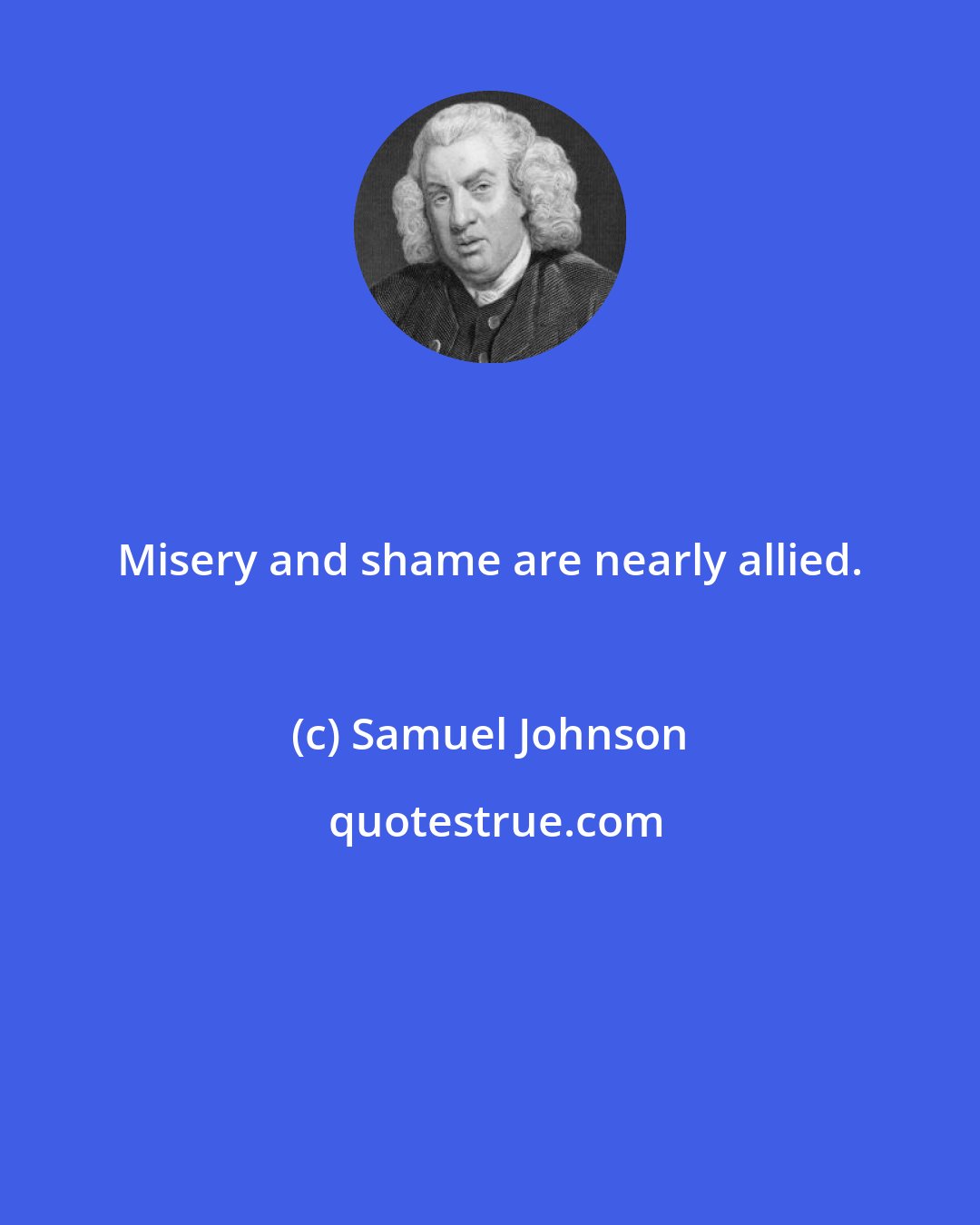 Samuel Johnson: Misery and shame are nearly allied.