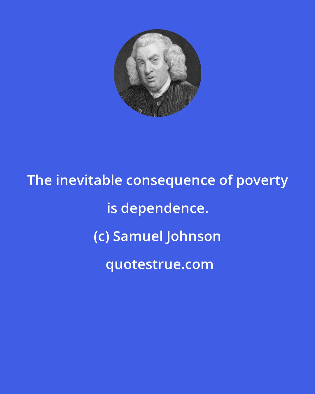 Samuel Johnson: The inevitable consequence of poverty is dependence.