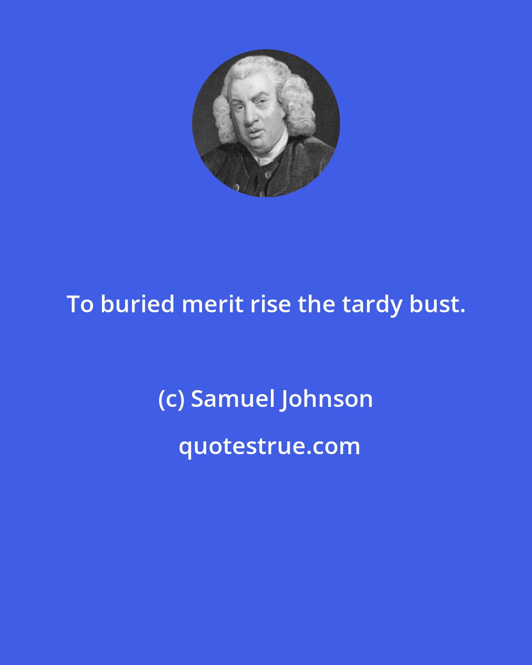 Samuel Johnson: To buried merit rise the tardy bust.