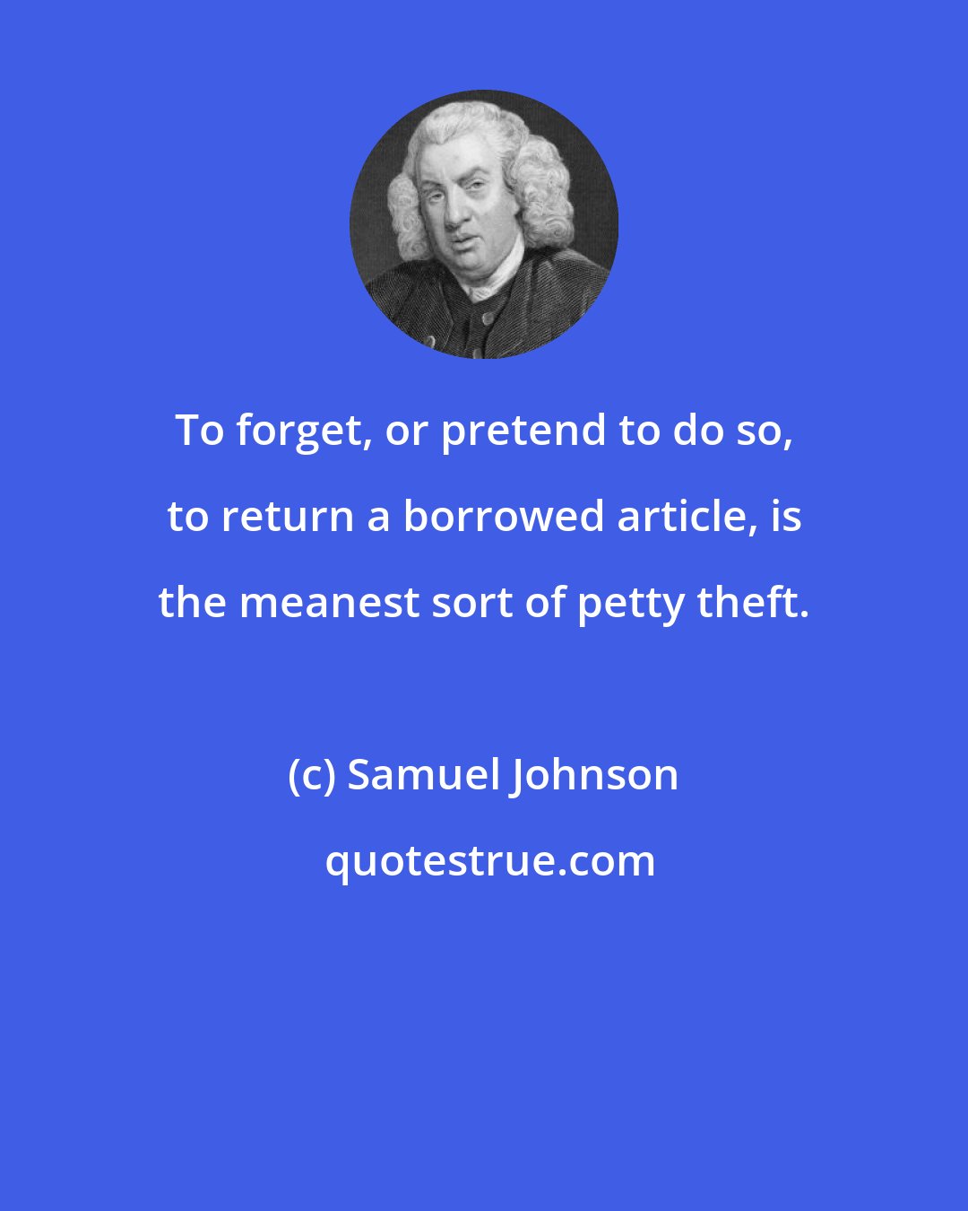 Samuel Johnson: To forget, or pretend to do so, to return a borrowed article, is the meanest sort of petty theft.