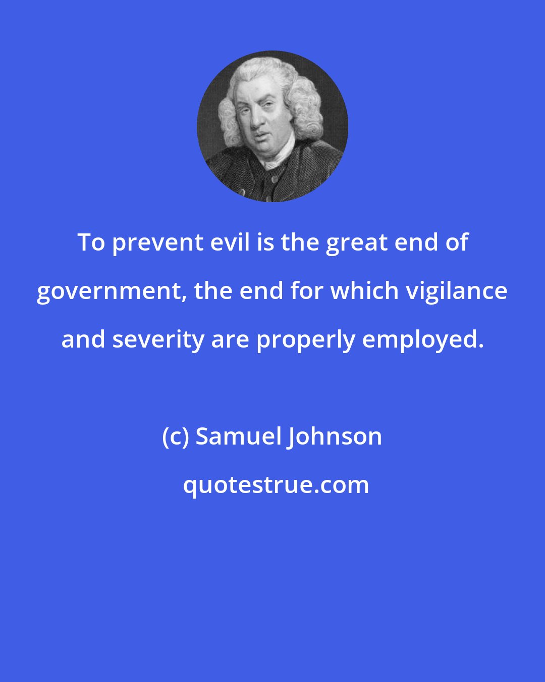 Samuel Johnson: To prevent evil is the great end of government, the end for which vigilance and severity are properly employed.