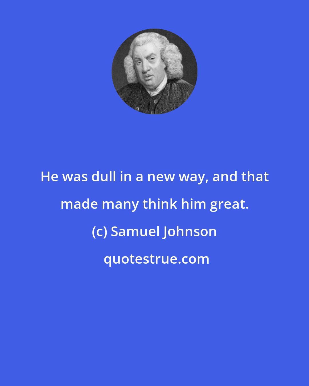 Samuel Johnson: He was dull in a new way, and that made many think him great.