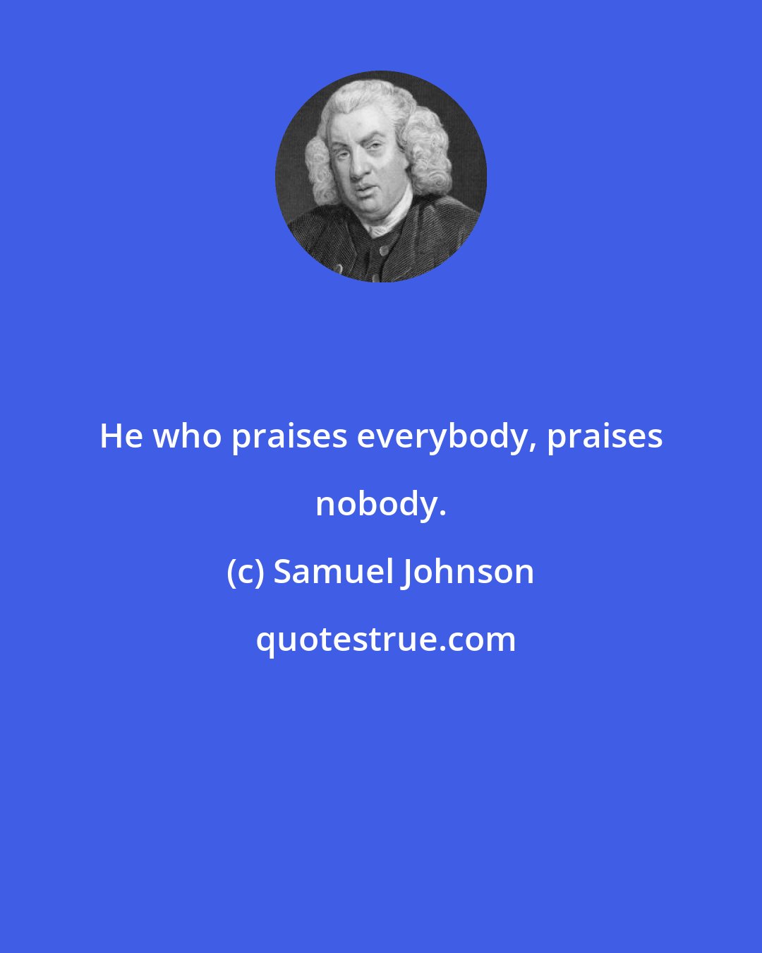 Samuel Johnson: He who praises everybody, praises nobody.