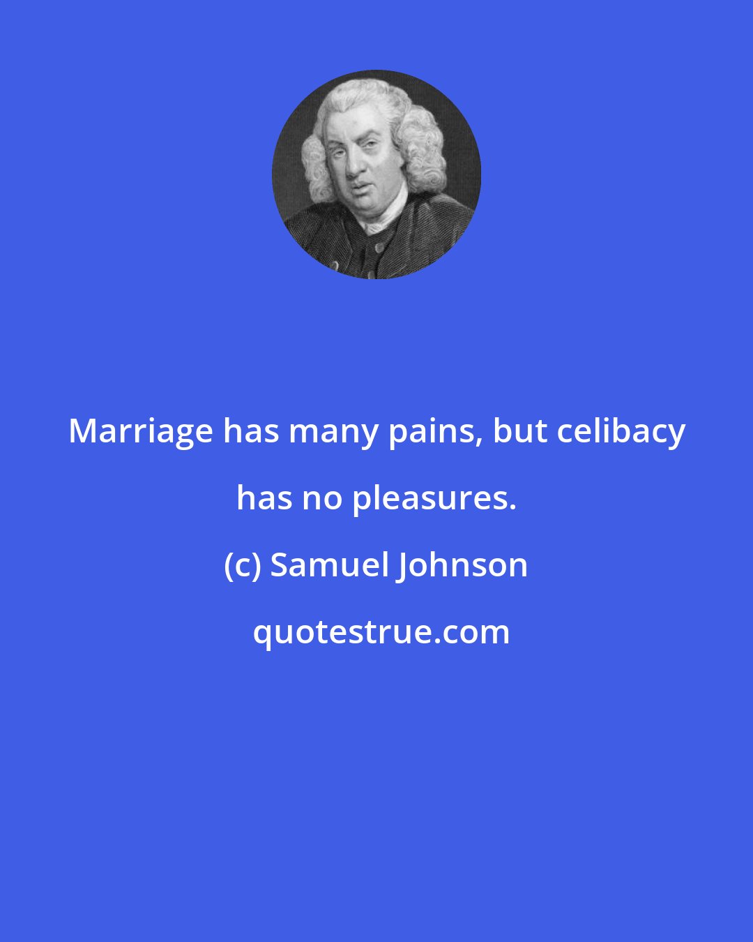 Samuel Johnson: Marriage has many pains, but celibacy has no pleasures.