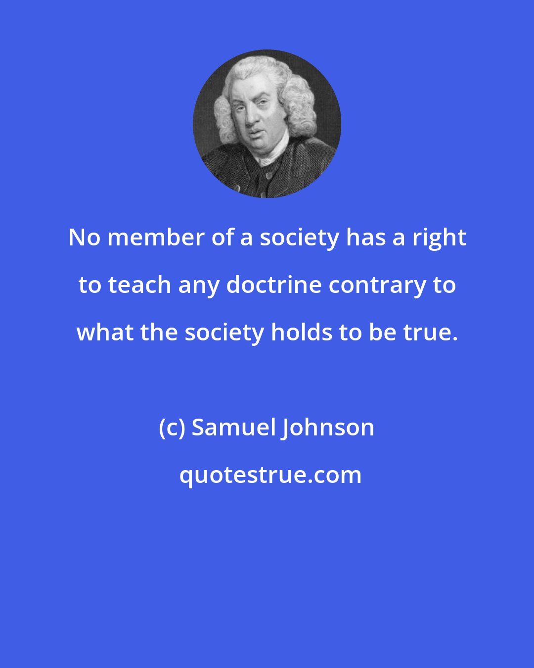 Samuel Johnson: No member of a society has a right to teach any doctrine contrary to what the society holds to be true.