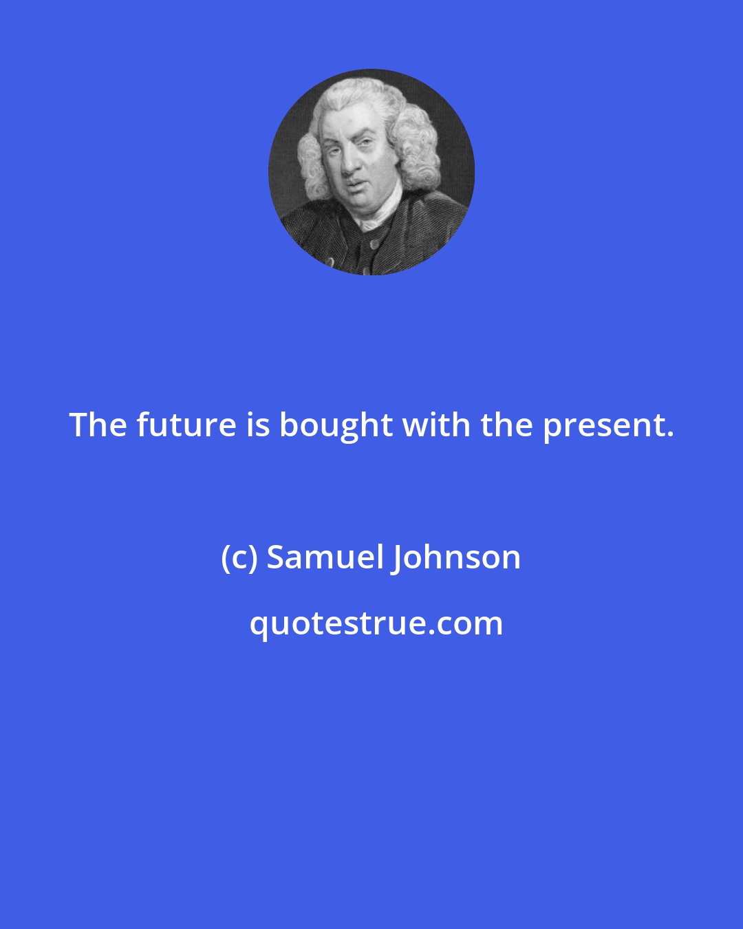 Samuel Johnson: The future is bought with the present.