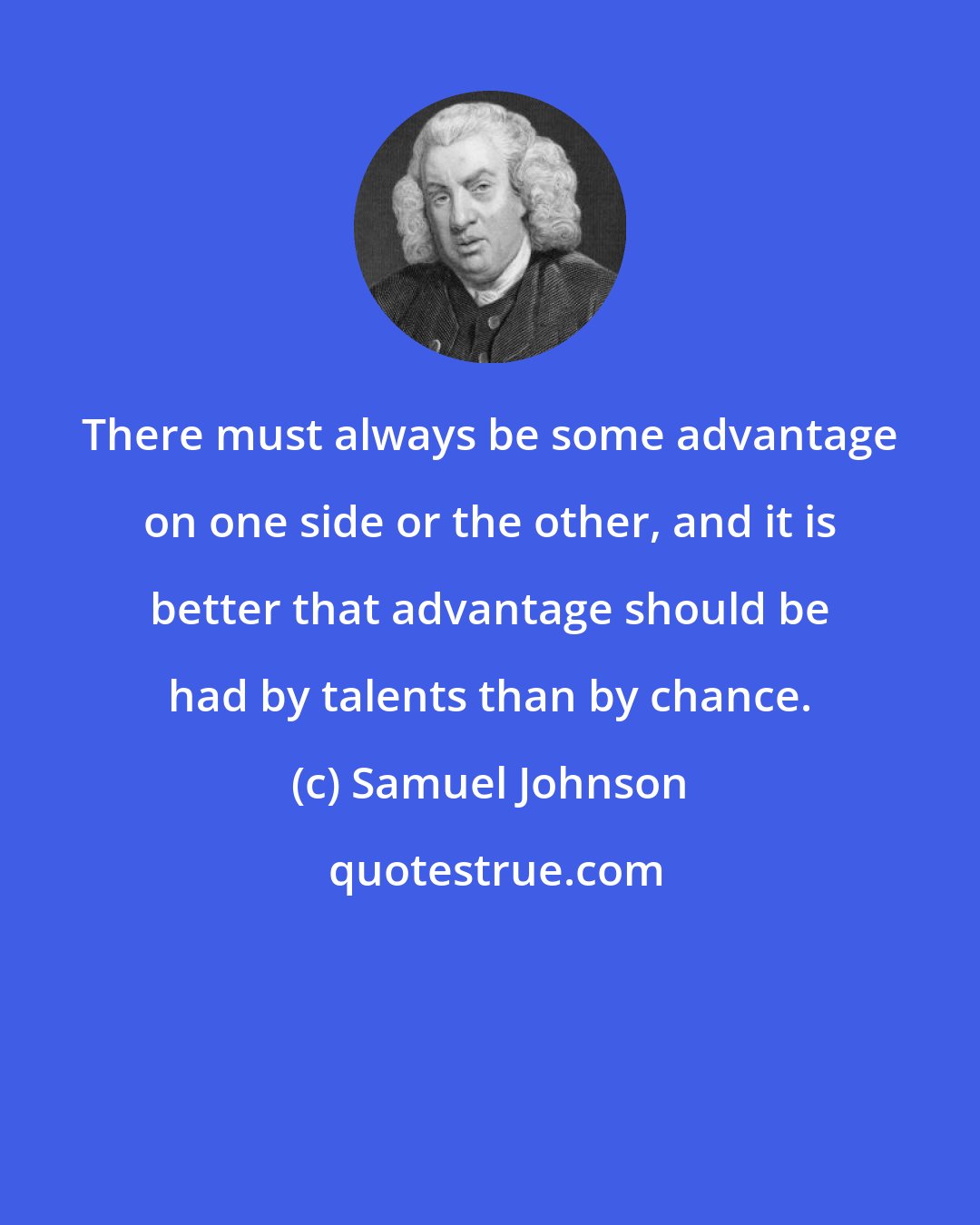 Samuel Johnson: There must always be some advantage on one side or the other, and it is better that advantage should be had by talents than by chance.