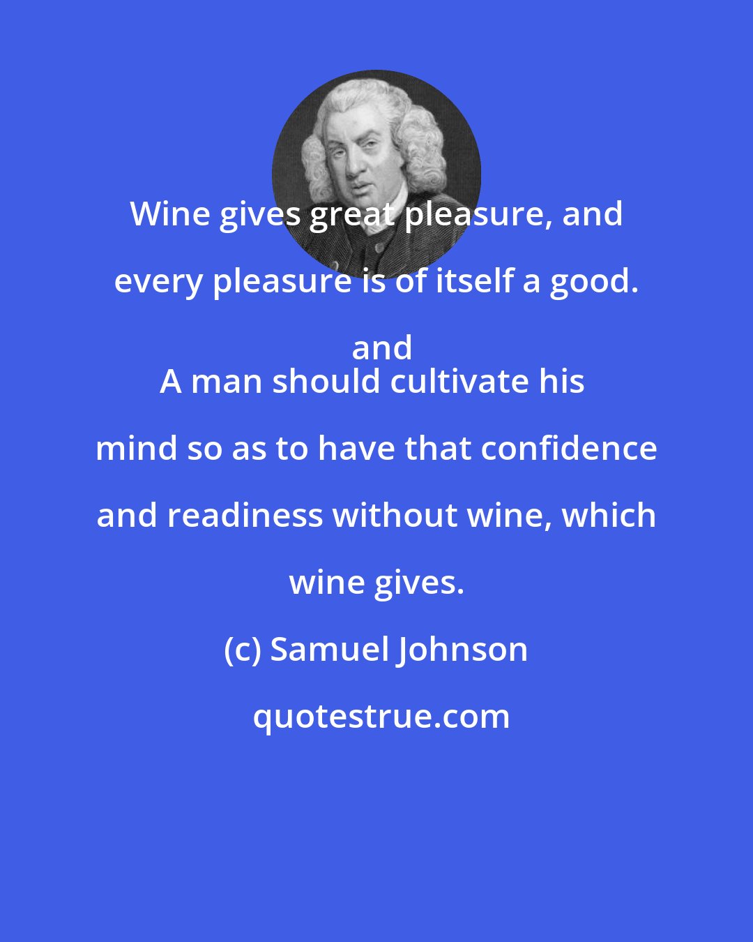 Samuel Johnson: Wine gives great pleasure, and every pleasure is of itself a good. and
A man should cultivate his mind so as to have that confidence and readiness without wine, which wine gives.