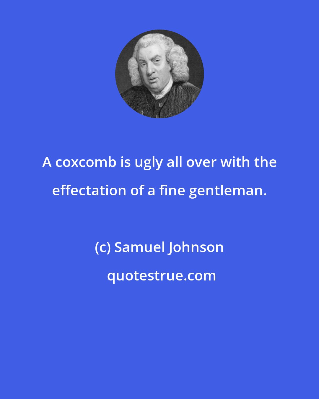 Samuel Johnson: A coxcomb is ugly all over with the effectation of a fine gentleman.