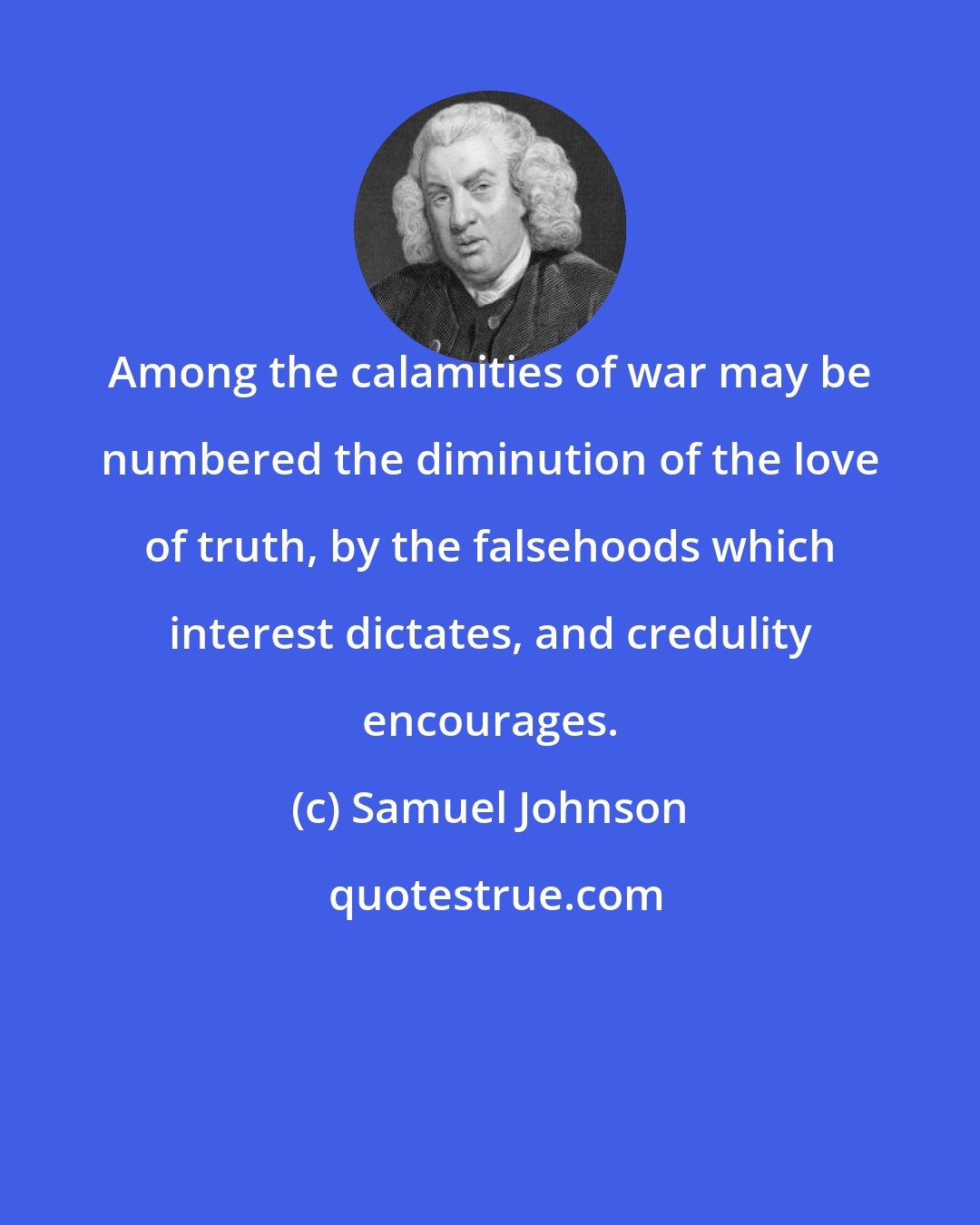 Samuel Johnson: Among the calamities of war may be numbered the diminution of the love of truth, by the falsehoods which interest dictates, and credulity encourages.