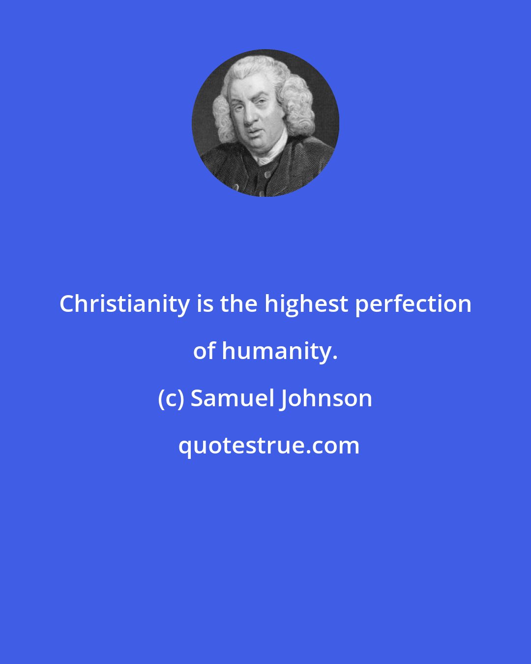 Samuel Johnson: Christianity is the highest perfection of humanity.