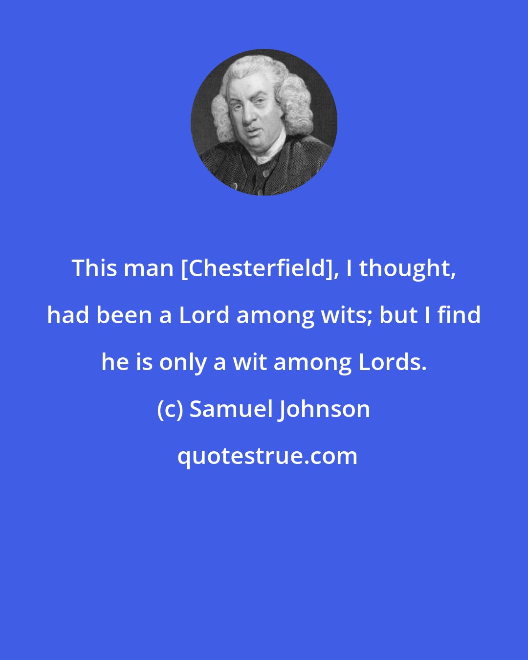 Samuel Johnson: This man [Chesterfield], I thought, had been a Lord among wits; but I find he is only a wit among Lords.