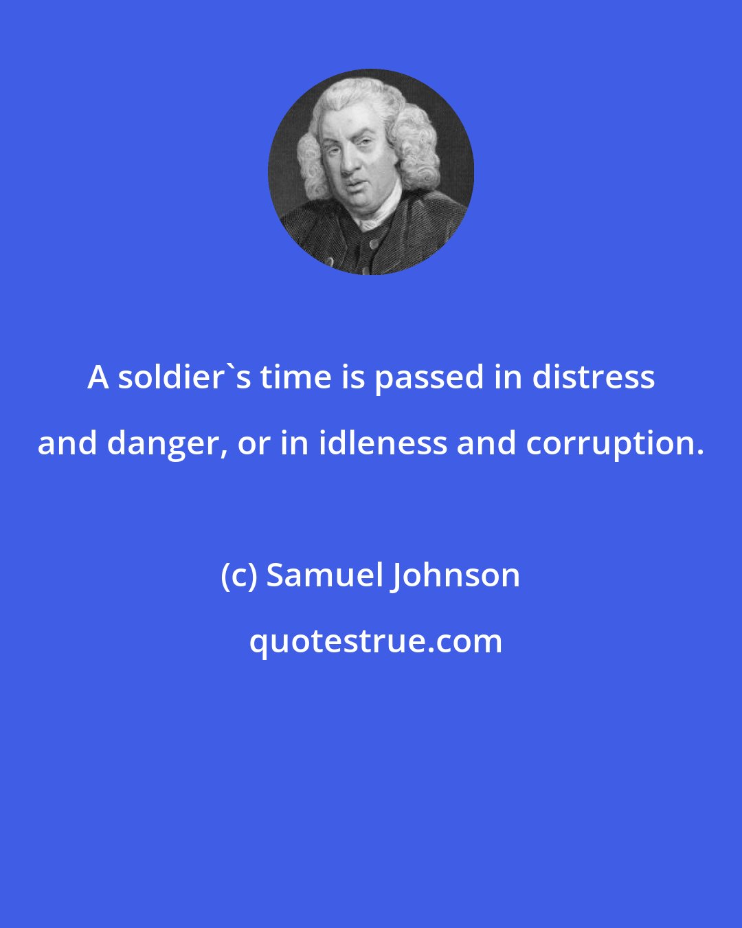 Samuel Johnson: A soldier's time is passed in distress and danger, or in idleness and corruption.