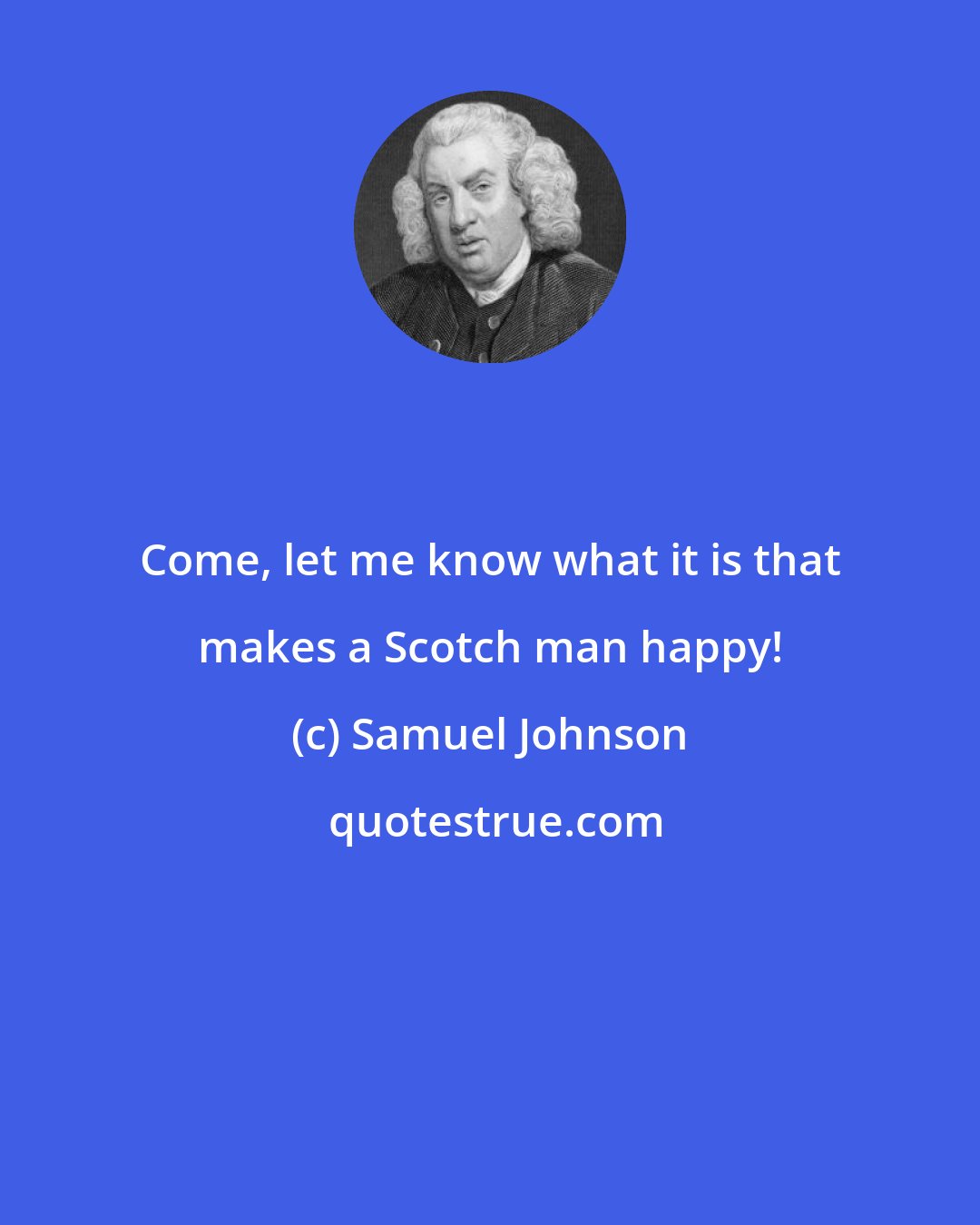 Samuel Johnson: Come, let me know what it is that makes a Scotch man happy!