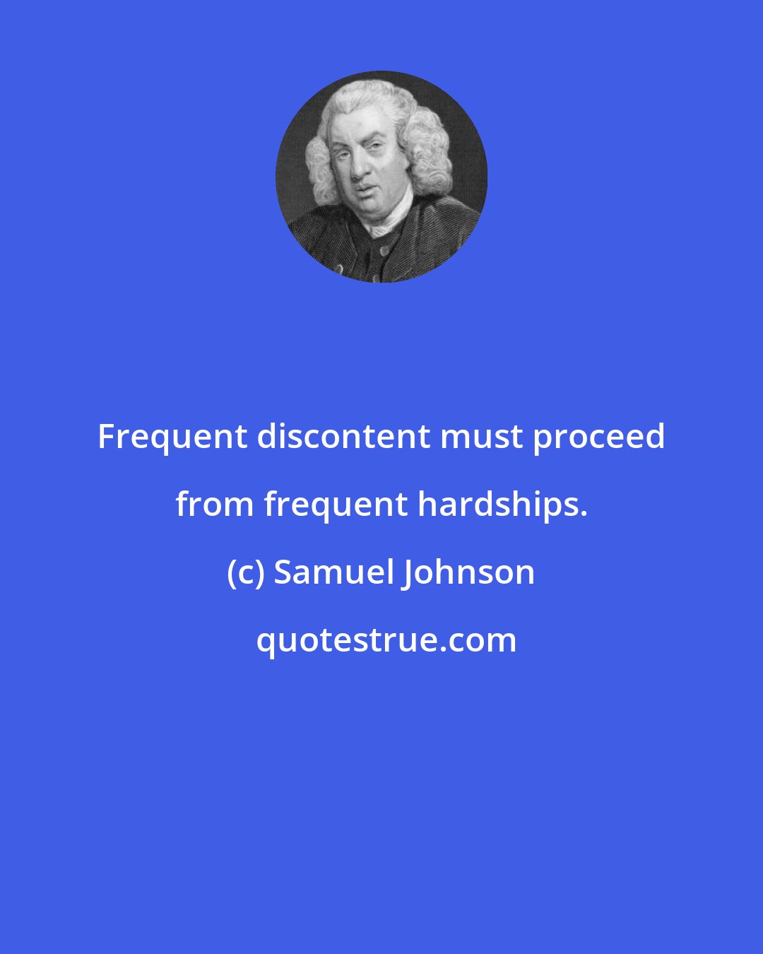 Samuel Johnson: Frequent discontent must proceed from frequent hardships.