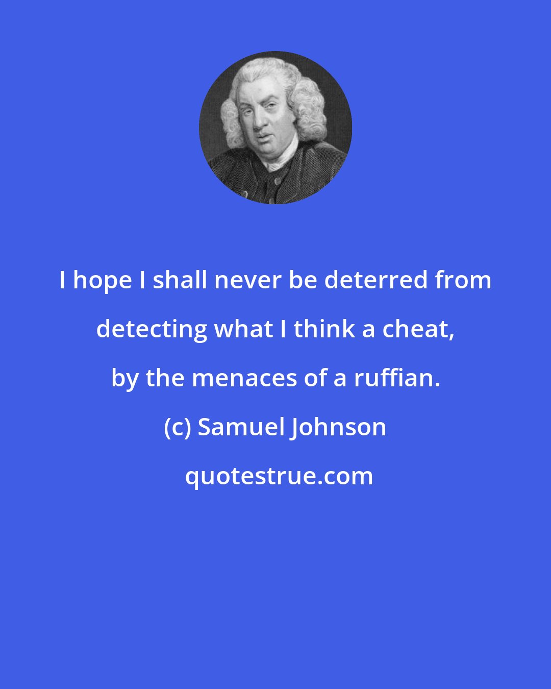 Samuel Johnson: I hope I shall never be deterred from detecting what I think a cheat, by the menaces of a ruffian.