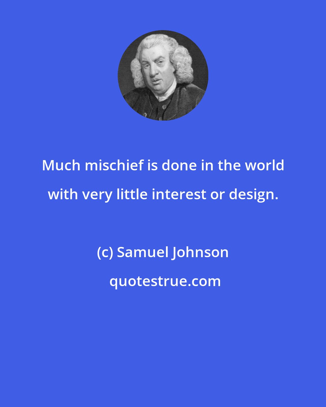 Samuel Johnson: Much mischief is done in the world with very little interest or design.