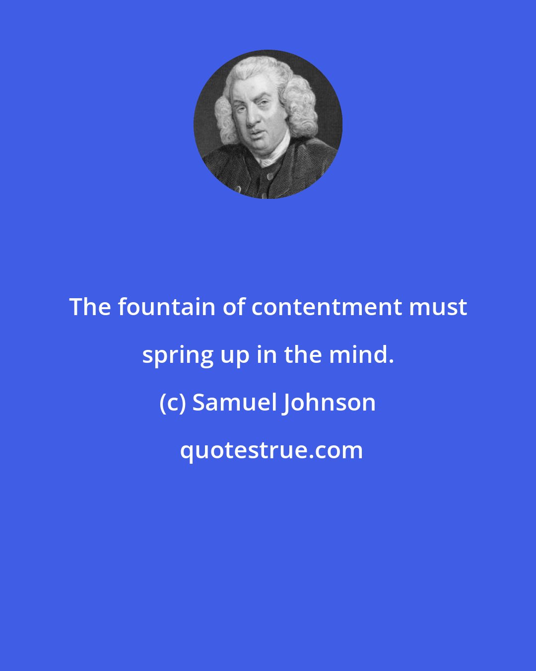 Samuel Johnson: The fountain of contentment must spring up in the mind.