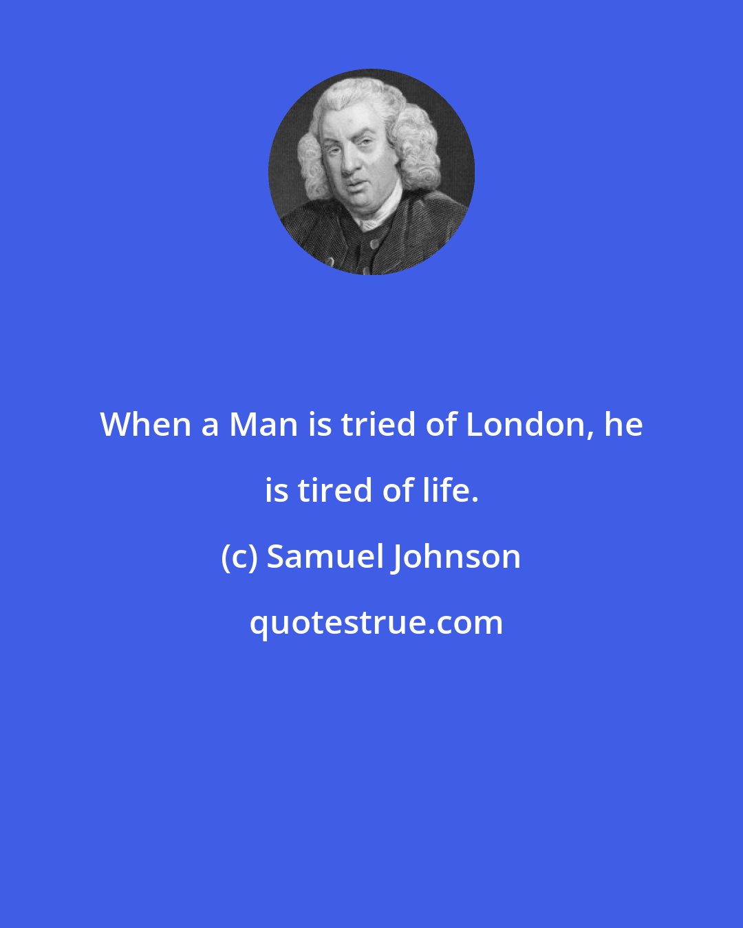 Samuel Johnson: When a Man is tried of London, he is tired of life.