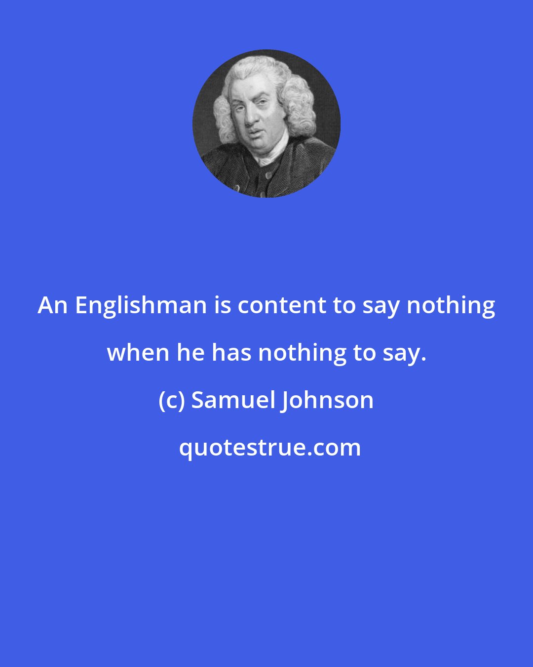 Samuel Johnson: An Englishman is content to say nothing when he has nothing to say.