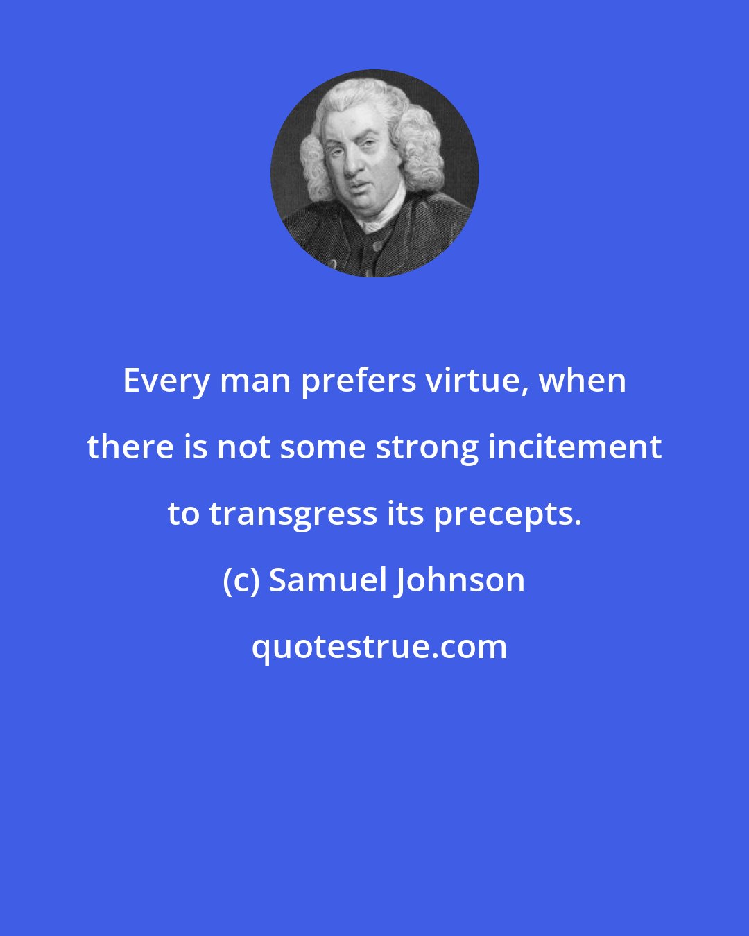 Samuel Johnson: Every man prefers virtue, when there is not some strong incitement to transgress its precepts.