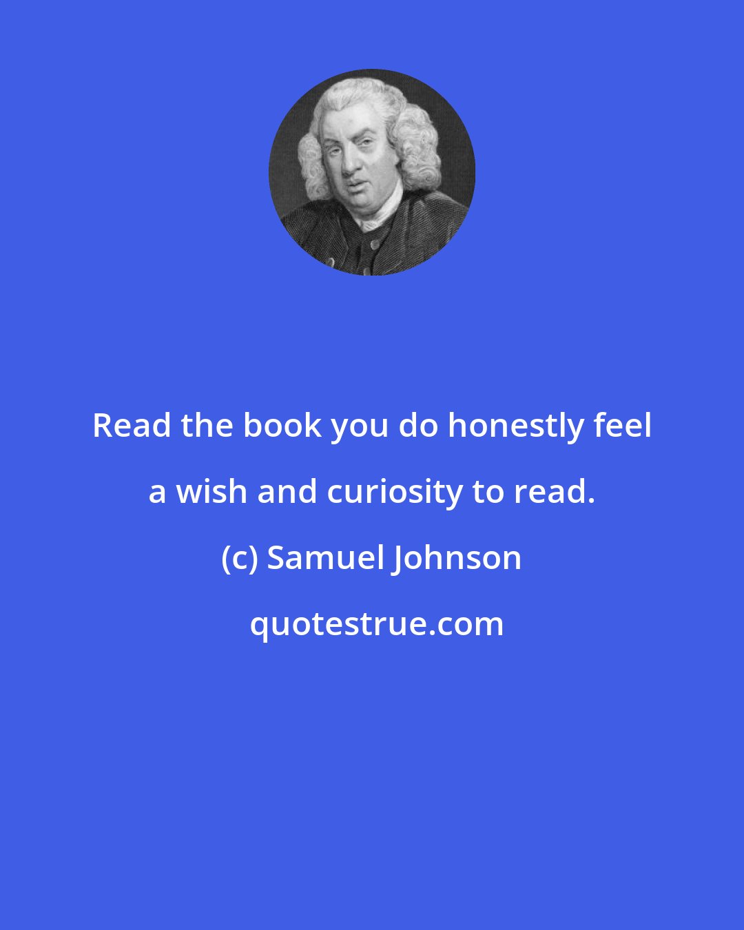 Samuel Johnson: Read the book you do honestly feel a wish and curiosity to read.