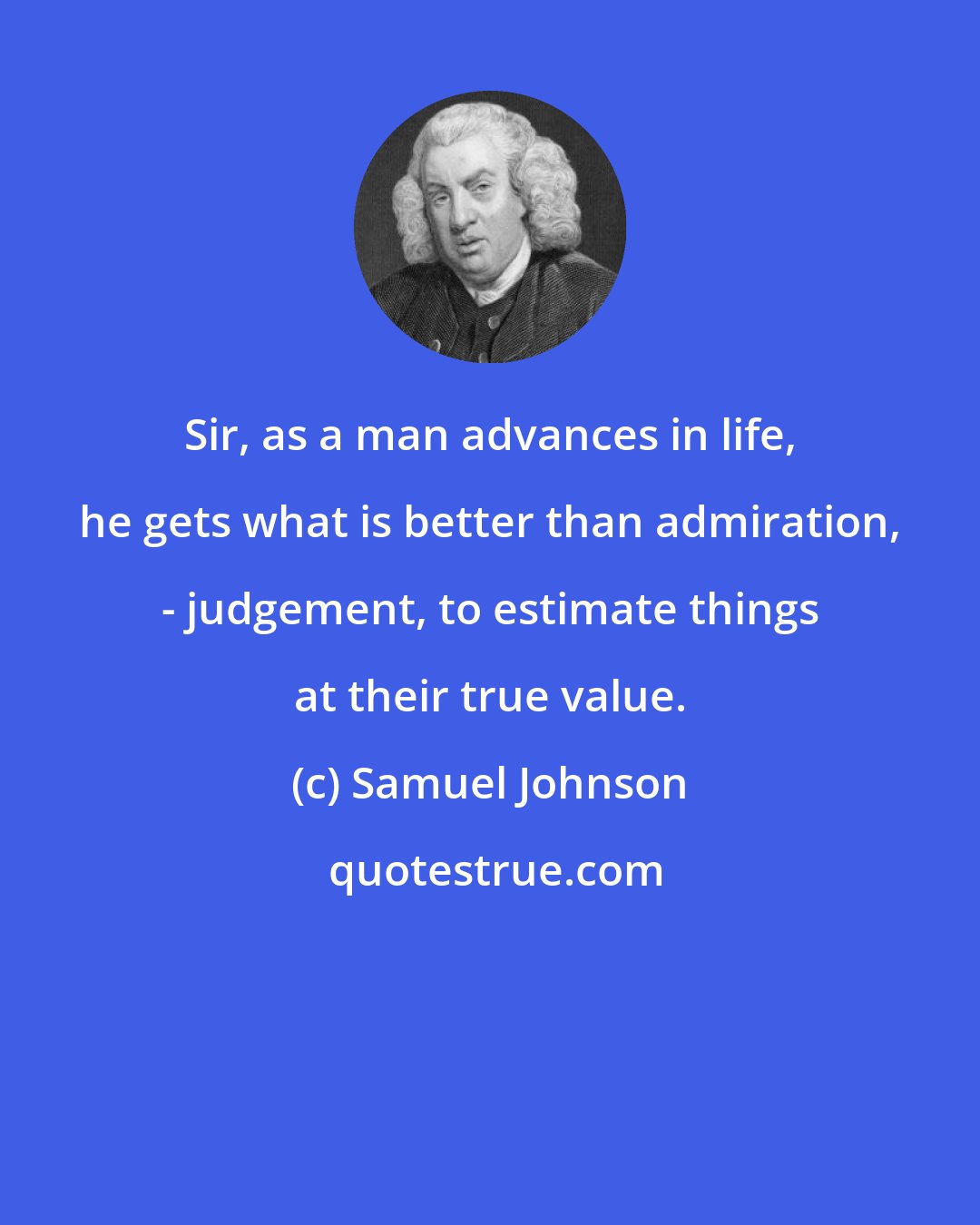 Samuel Johnson: Sir, as a man advances in life, he gets what is better than admiration, - judgement, to estimate things at their true value.