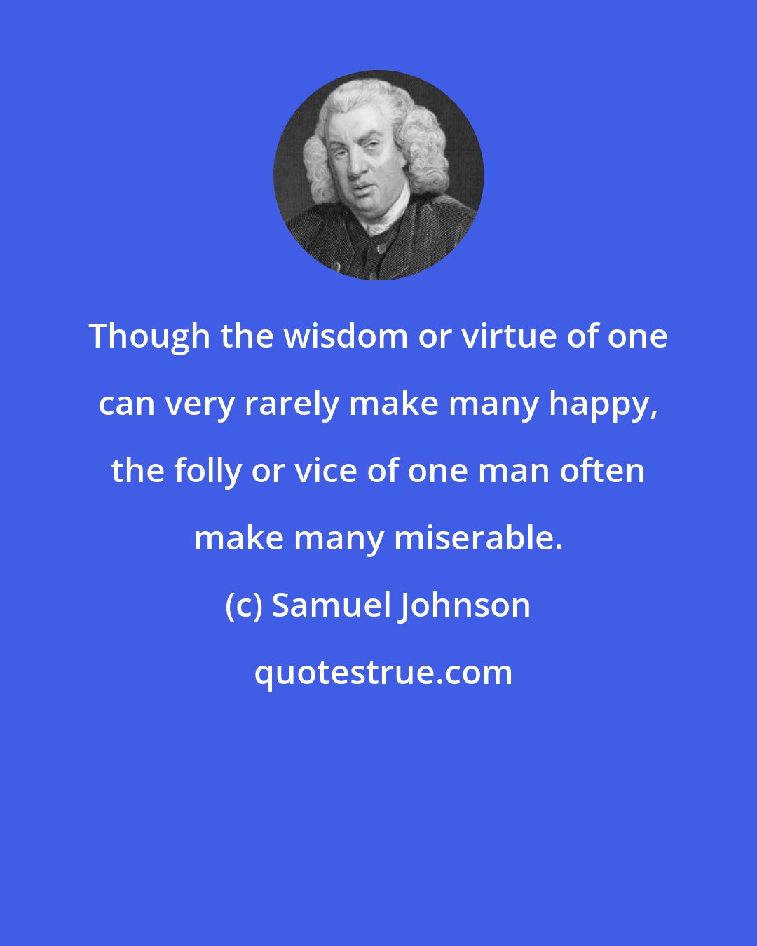 Samuel Johnson: Though the wisdom or virtue of one can very rarely make many happy, the folly or vice of one man often make many miserable.