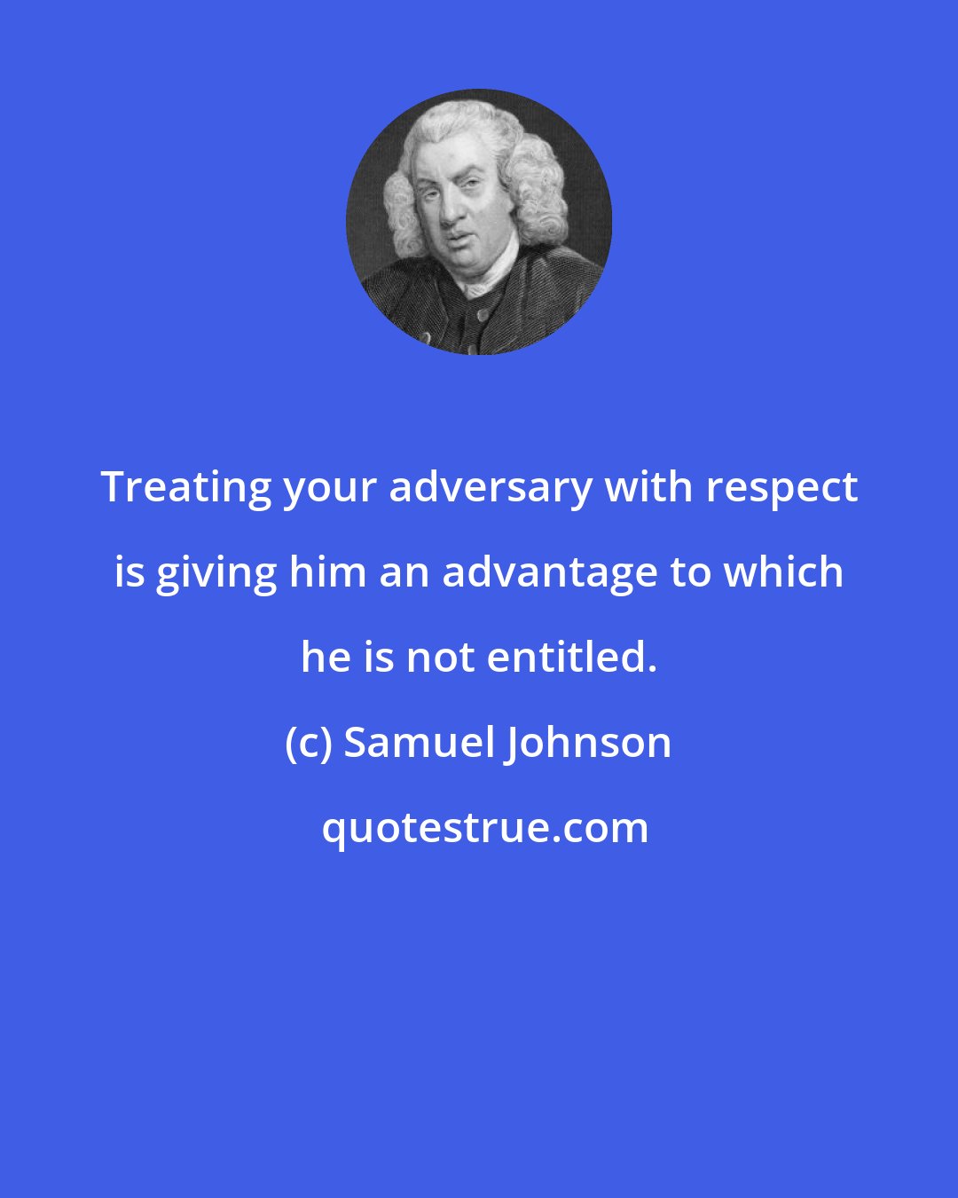 Samuel Johnson: Treating your adversary with respect is giving him an advantage to which he is not entitled.