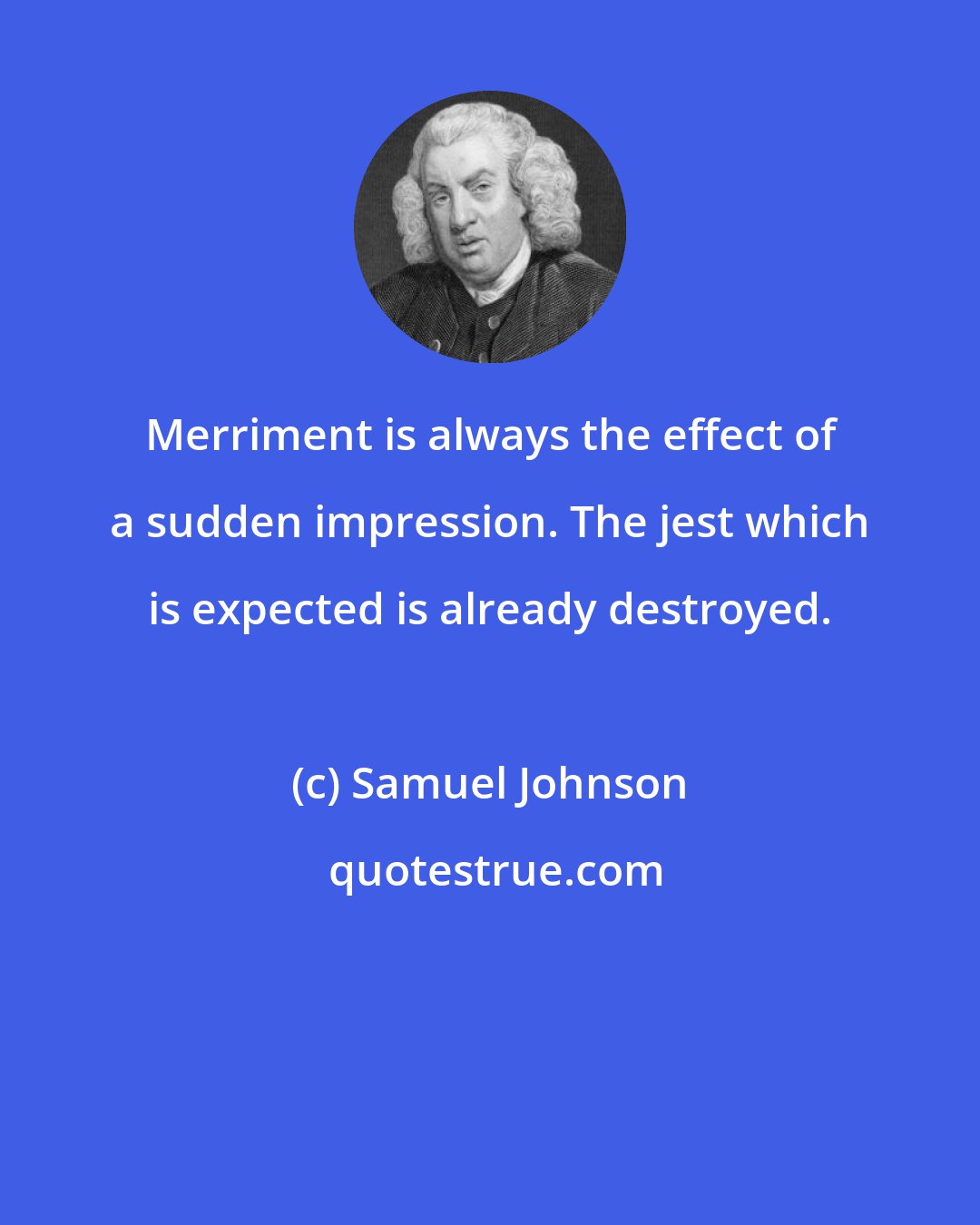 Samuel Johnson: Merriment is always the effect of a sudden impression. The jest which is expected is already destroyed.