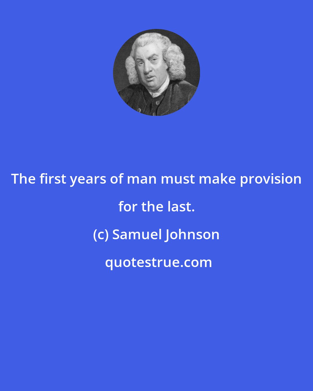 Samuel Johnson: The first years of man must make provision for the last.