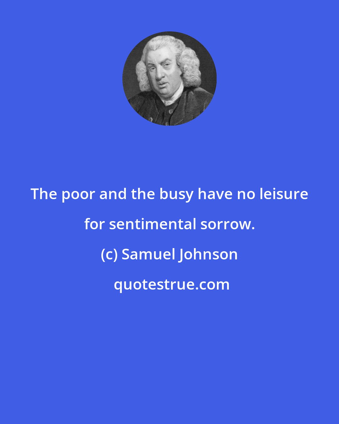 Samuel Johnson: The poor and the busy have no leisure for sentimental sorrow.