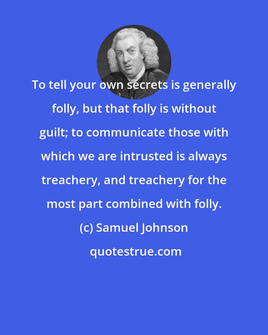 Samuel Johnson: To tell your own secrets is generally folly, but that folly is without guilt; to communicate those with which we are intrusted is always treachery, and treachery for the most part combined with folly.