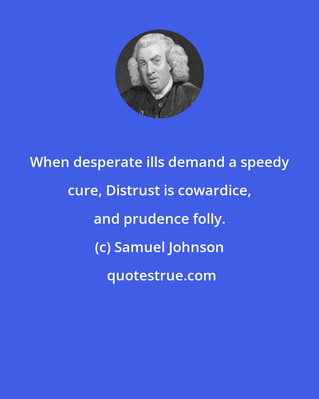 Samuel Johnson: When desperate ills demand a speedy cure, Distrust is cowardice, and prudence folly.