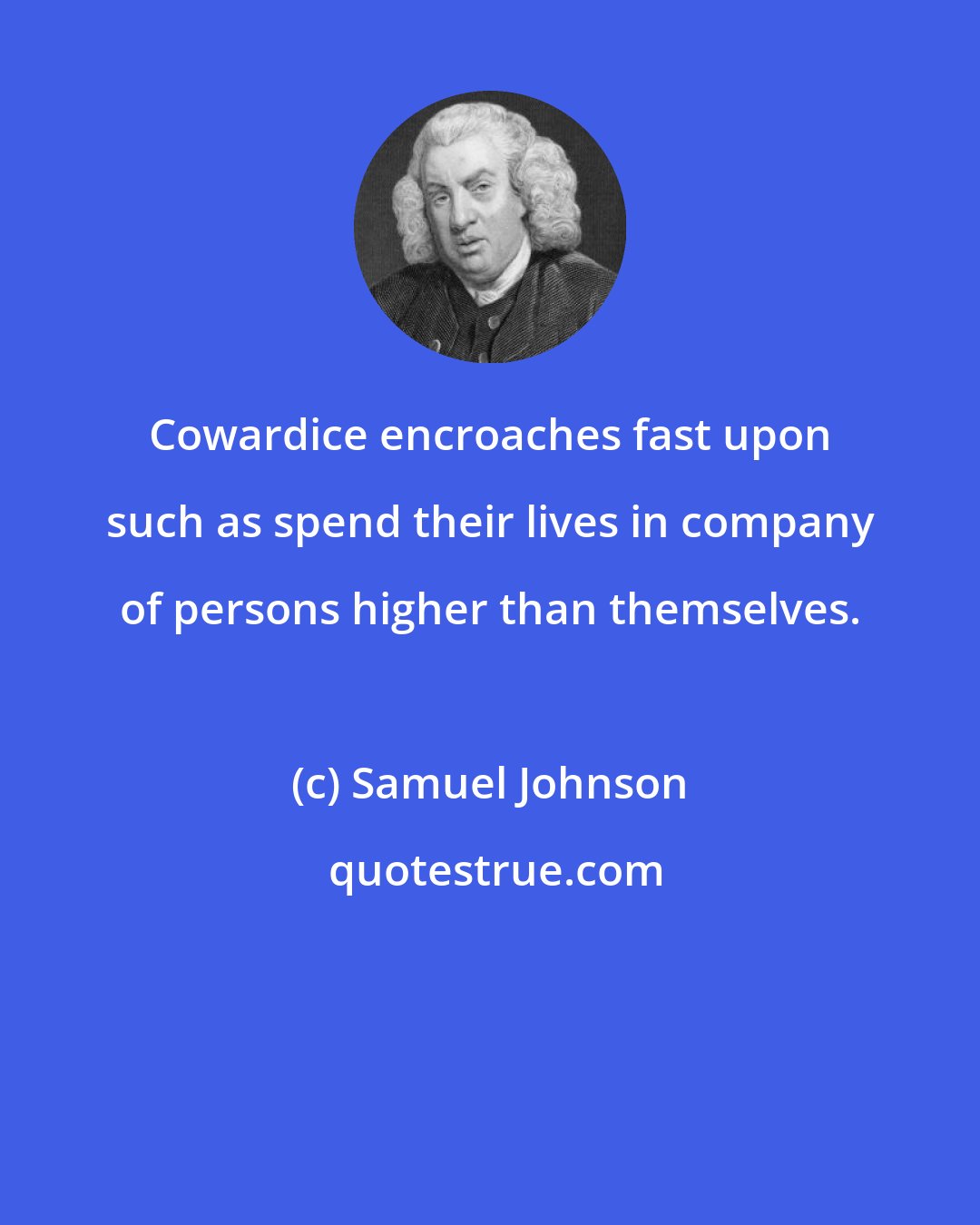 Samuel Johnson: Cowardice encroaches fast upon such as spend their lives in company of persons higher than themselves.