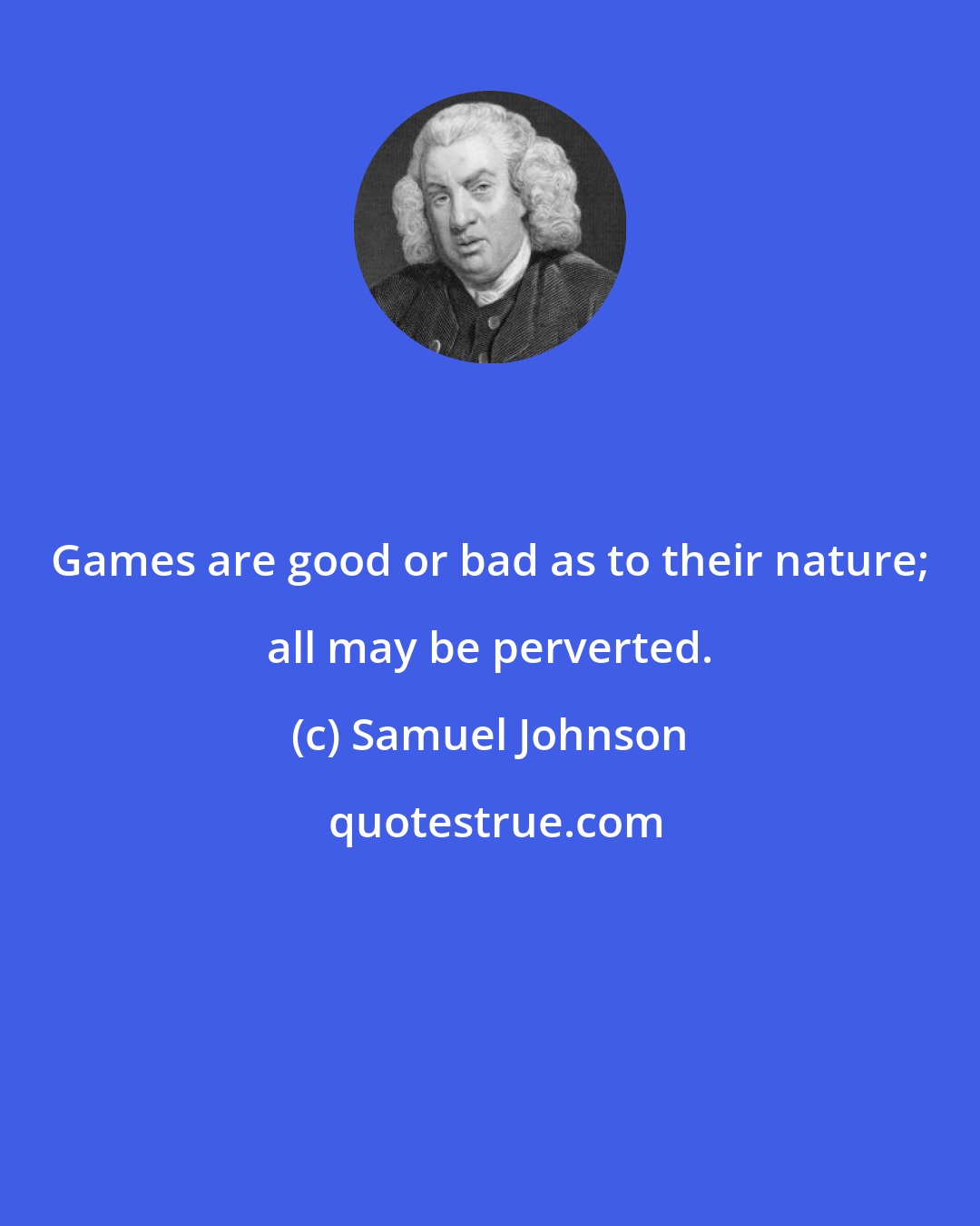 Samuel Johnson: Games are good or bad as to their nature; all may be perverted.