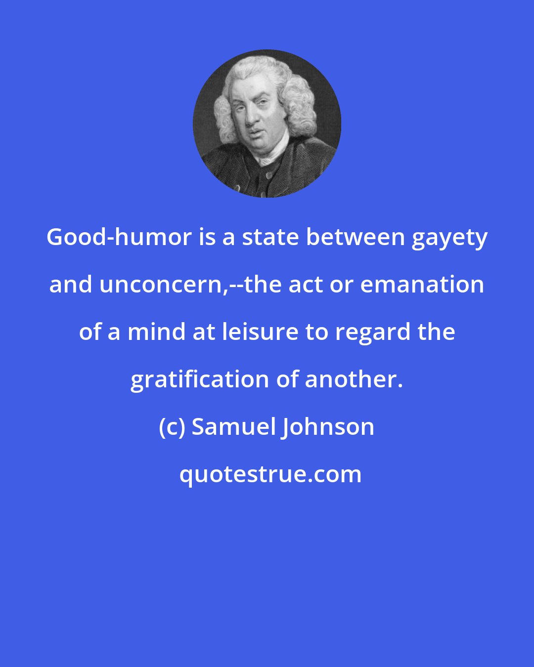 Samuel Johnson: Good-humor is a state between gayety and unconcern,--the act or emanation of a mind at leisure to regard the gratification of another.