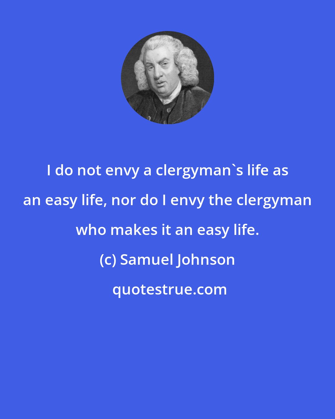 Samuel Johnson: I do not envy a clergyman's life as an easy life, nor do I envy the clergyman who makes it an easy life.