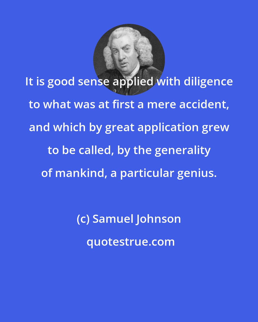 Samuel Johnson: It is good sense applied with diligence to what was at first a mere accident, and which by great application grew to be called, by the generality of mankind, a particular genius.