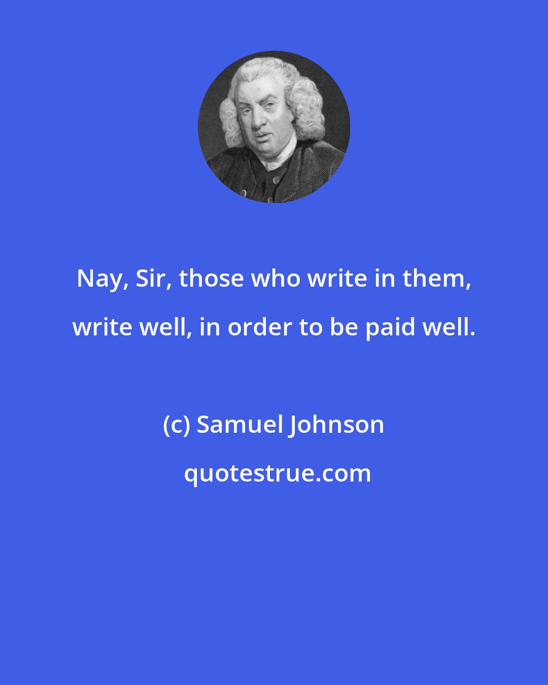 Samuel Johnson: Nay, Sir, those who write in them, write well, in order to be paid well.