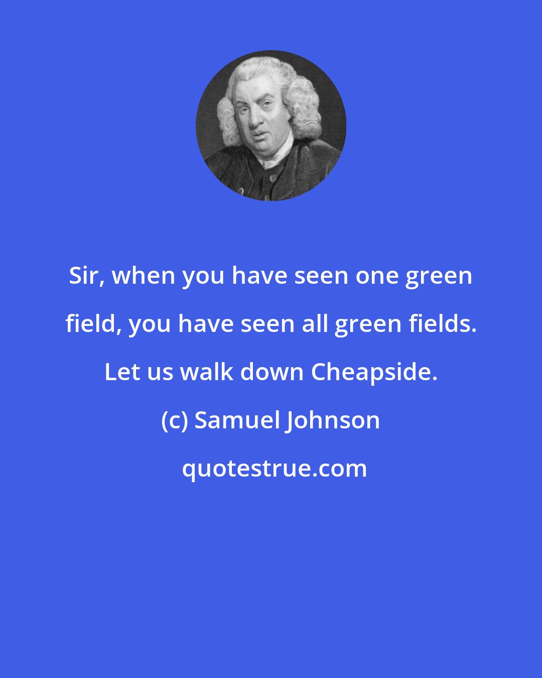 Samuel Johnson: Sir, when you have seen one green field, you have seen all green fields. Let us walk down Cheapside.