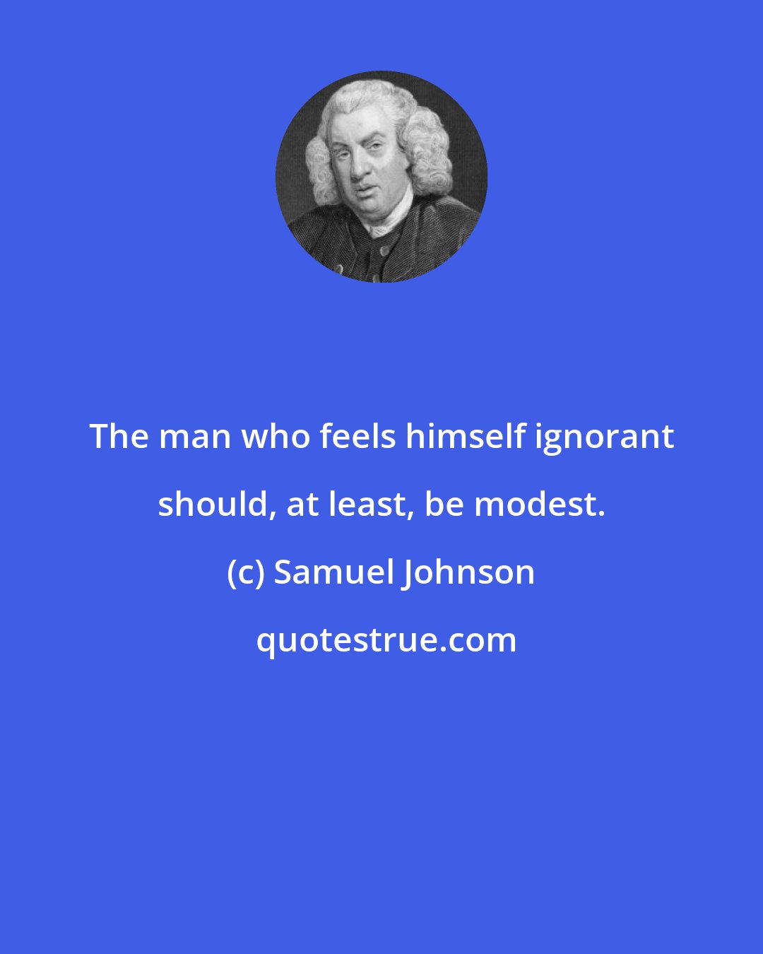 Samuel Johnson: The man who feels himself ignorant should, at least, be modest.