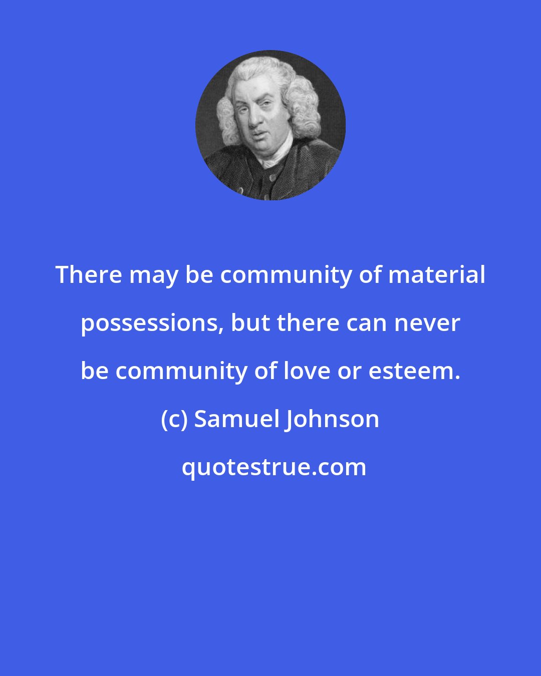 Samuel Johnson: There may be community of material possessions, but there can never be community of love or esteem.